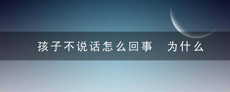 孩子不说话怎么回事 为什么孩子不说话